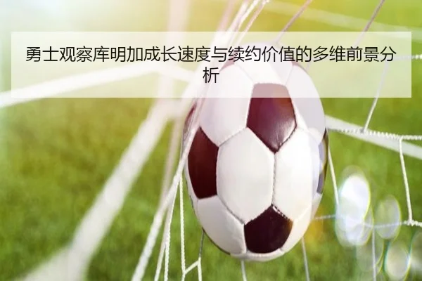 勇士观察库明加成长速度与续约价值的多维前景分析