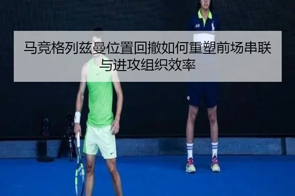 马竞格列兹曼位置回撤如何重塑前场串联与进攻组织效率