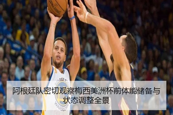 阿根廷队密切观察梅西美洲杯前体能储备与状态调整全景