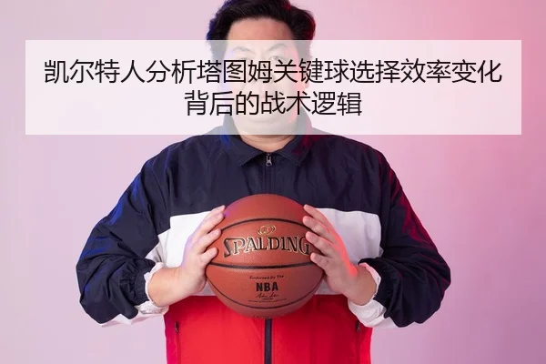 凯尔特人分析塔图姆关键球选择效率变化背后的战术逻辑