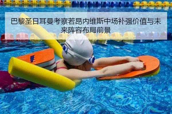 巴黎圣日耳曼考察若昂内维斯中场补强价值与未来阵容布局前景