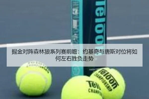 掘金对阵森林狼系列赛前瞻：约基奇与唐斯对位将如何左右胜负走势
