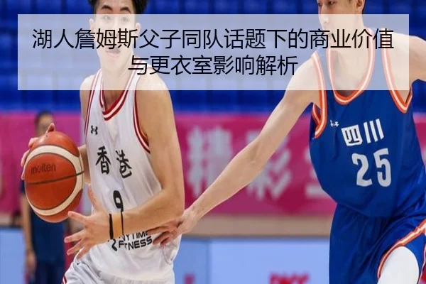 湖人詹姆斯父子同队话题下的商业价值与更衣室影响解析