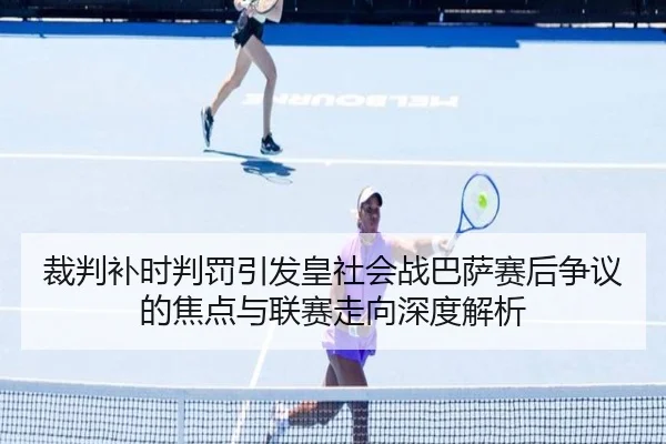 裁判补时判罚引发皇社会战巴萨赛后争议的焦点与联赛走向深度解析
