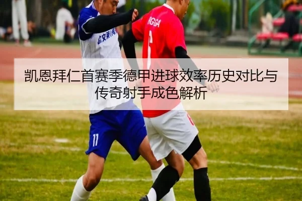 凯恩拜仁首赛季德甲进球效率历史对比与传奇射手成色解析