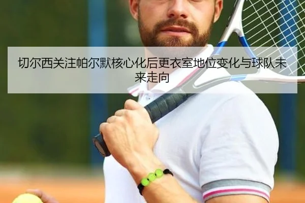 切尔西关注帕尔默核心化后更衣室地位变化与球队未来走向
