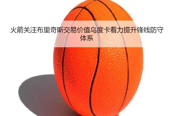 火箭关注布里奇斯交易价值乌度卡着力提升锋线防守体系