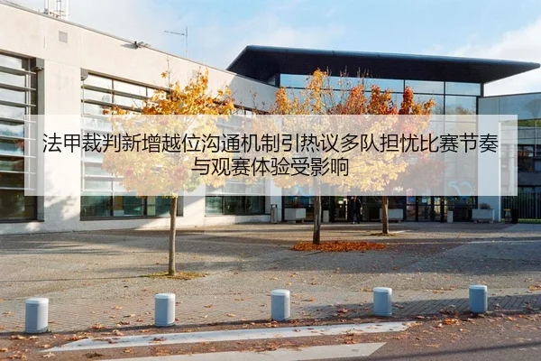 法甲裁判新增越位沟通机制引热议多队担忧比赛节奏与观赛体验受影响