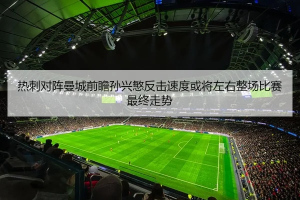 热刺对阵曼城前瞻孙兴慜反击速度或将左右整场比赛最终走势