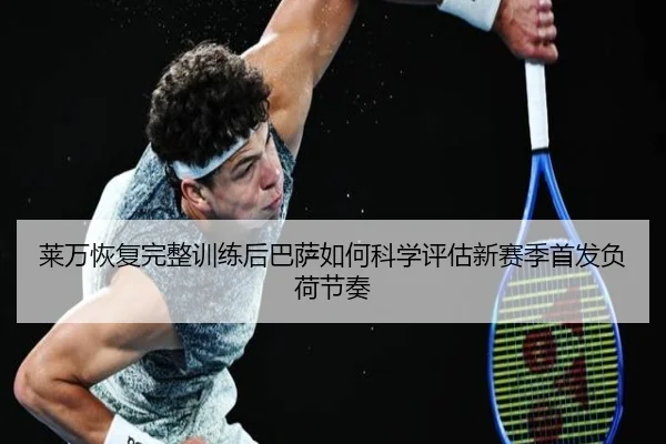 莱万恢复完整训练后巴萨如何科学评估新赛季首发负荷节奏