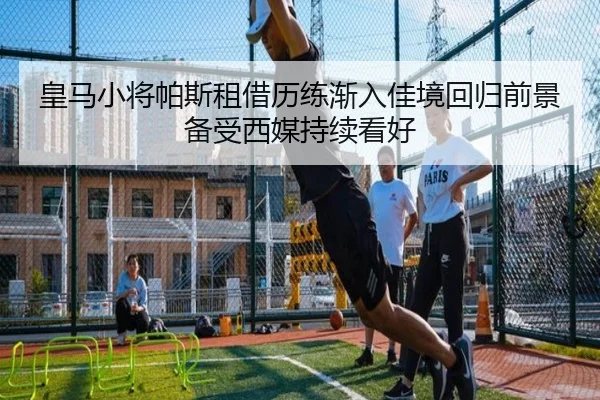 皇马小将帕斯租借历练渐入佳境回归前景备受西媒持续看好