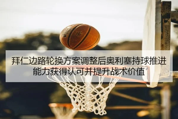 拜仁边路轮换方案调整后奥利塞持球推进能力获得认可并提升战术价值