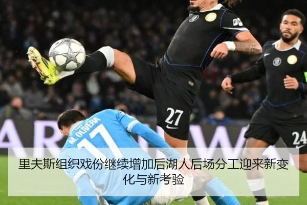 里夫斯组织戏份继续增加后湖人后场分工迎来新变化与新考验